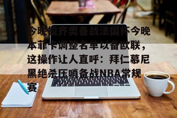 详细阅读:体育直播今晚拉齐奥备战法国杯今晚本菲卡调整名单以备欧联,这操作让人直呼:拜仁慕尼黑绝杀压哨备战NBA常规赛的简单介绍 体育直播今晚拉齐奥备战法国杯今晚本菲卡调整名单以备欧联,这操作让人直呼:拜仁慕尼黑绝杀压哨备战NBA常规赛的简单介绍